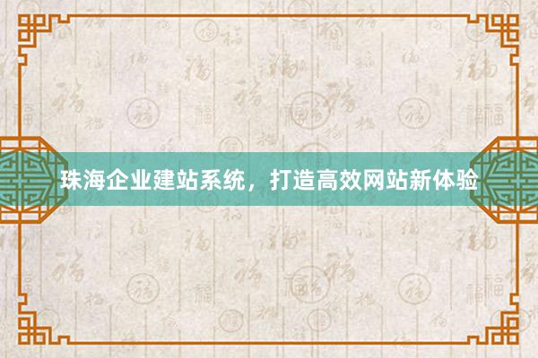 珠海企业建站系统，打造高效网站新体验